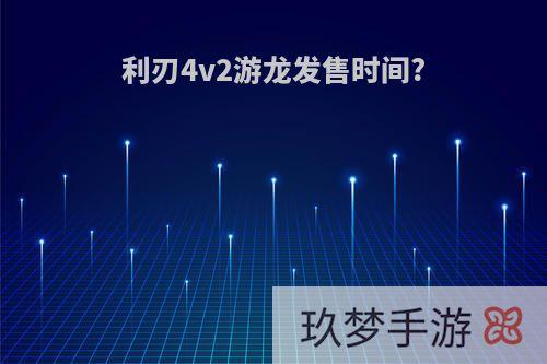 利刃4v2游龙发售时间?