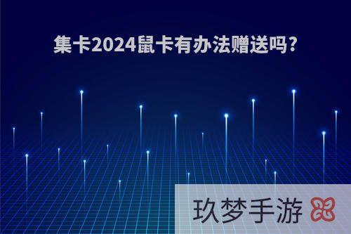 集卡2024鼠卡有办法赠送吗?