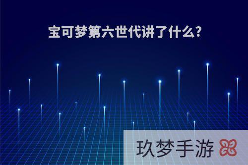 宝可梦第六世代讲了什么?