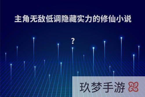 主角无敌低调隐藏实力的修仙小说?