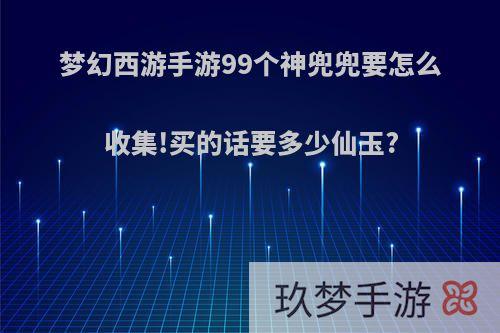 梦幻西游手游99个神兜兜要怎么收集!买的话要多少仙玉?