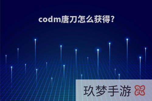 codm唐刀怎么获得?