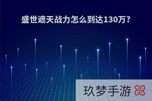 盛世遮天战力怎么到达130万?