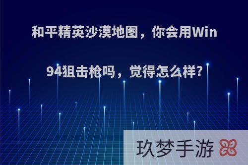 和平精英沙漠地图，你会用Win94狙击枪吗，觉得怎么样?