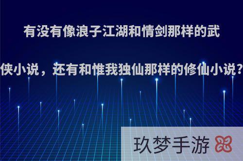 有没有像浪子江湖和情剑那样的武侠小说，还有和惟我独仙那样的修仙小说?