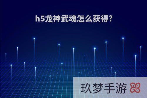 h5龙神武魂怎么获得?