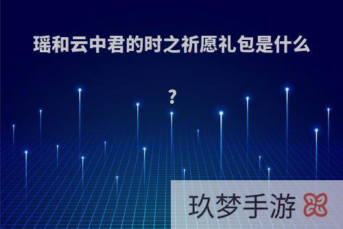 瑶和云中君的时之祈愿礼包是什么?