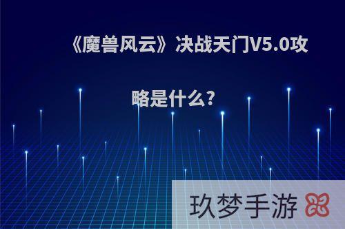 《魔兽风云》决战天门V5.0攻略是什么?