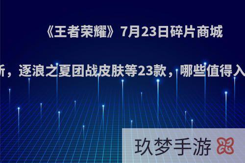 《王者荣耀》7月23日碎片商城更新，逐浪之夏团战皮肤等23款，哪些值得入手?