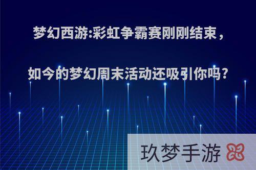 梦幻西游:彩虹争霸赛刚刚结束，如今的梦幻周末活动还吸引你吗?