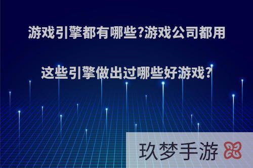 游戏引擎都有哪些?游戏公司都用这些引擎做出过哪些好游戏?