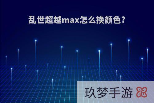 乱世超越max怎么换颜色?