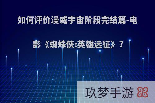 如何评价漫威宇宙阶段完结篇-电影《蜘蛛侠:英雄远征》?