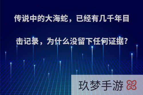 传说中的大海蛇，已经有几千年目击记录，为什么没留下任何证据?