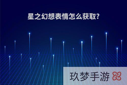 星之幻想表情怎么获取?