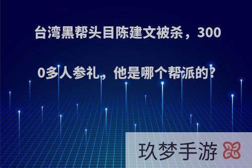 台湾黑帮头目陈建文被杀，3000多人参礼，他是哪个帮派的?