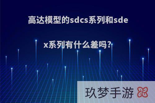 高达模型的sdcs系列和sdex系列有什么差吗?