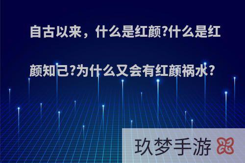 自古以来，什么是红颜?什么是红颜知己?为什么又会有红颜祸水?