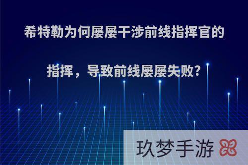 希特勒为何屡屡干涉前线指挥官的指挥，导致前线屡屡失败?