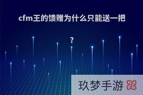 cfm王的馈赠为什么只能送一把?