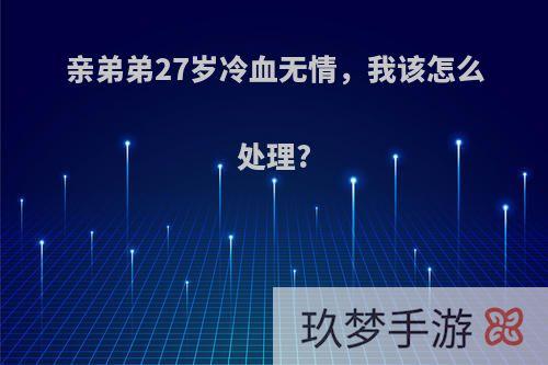 亲弟弟27岁冷血无情，我该怎么处理?