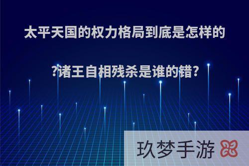 太平天国的权力格局到底是怎样的?诸王自相残杀是谁的错?