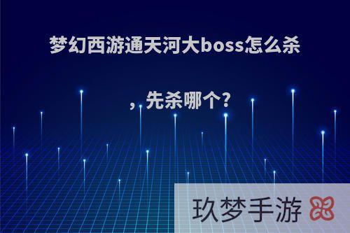 梦幻西游通天河大boss怎么杀，先杀哪个?