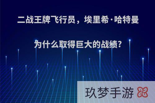 二战王牌飞行员，埃里希·哈特曼为什么取得巨大的战绩?