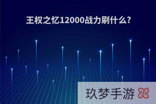 王权之忆12000战力刷什么?