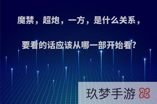 魔禁，超炮，一方，是什么关系，要看的话应该从哪一部开始看?