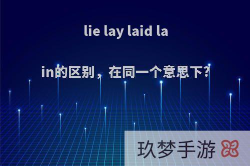 lie lay laid lain的区别，在同一个意思下?