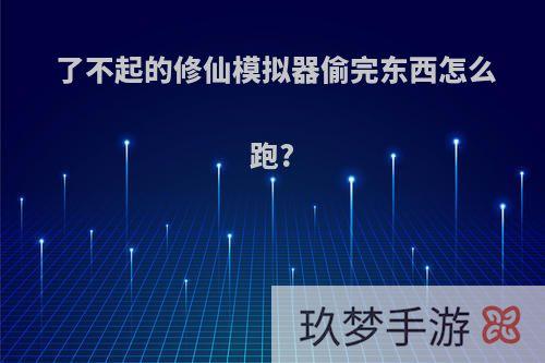 了不起的修仙模拟器偷完东西怎么跑?