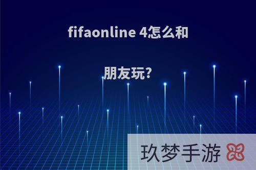 fifaonline 4怎么和朋友玩?