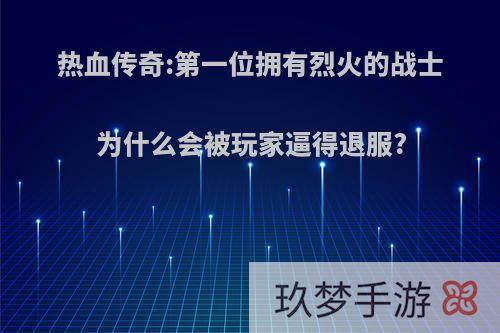 热血传奇:第一位拥有烈火的战士为什么会被玩家逼得退服?