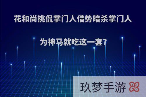 花和尚挑侃掌门人借势暗杀掌门人为神马就吃这一套?