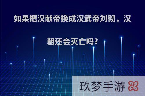 如果把汉献帝换成汉武帝刘彻，汉朝还会灭亡吗?