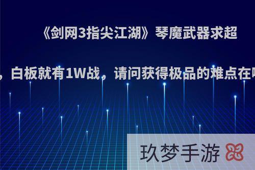 《剑网3指尖江湖》琴魔武器求超越，白板就有1W战，请问获得极品的难点在哪?