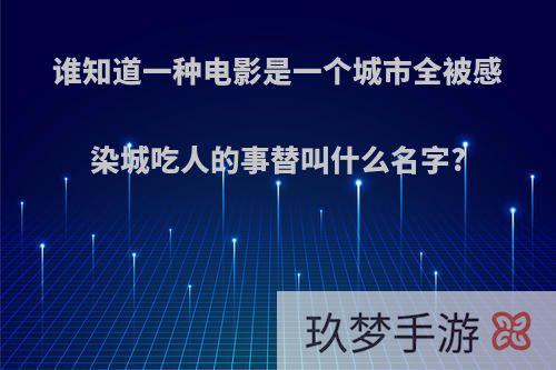 谁知道一种电影是一个城市全被感染城吃人的事替叫什么名字?