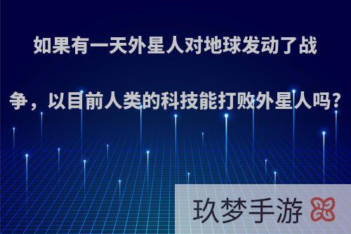 如果有一天外星人对地球发动了战争，以目前人类的科技能打败外星人吗?