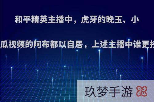 和平精英主播中，虎牙的晚玉、小抠脚、西瓜视频的阿布都以自居，上述主播中谁更技高一筹?