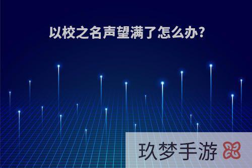 以校之名声望满了怎么办?