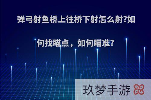 弹弓射鱼桥上往桥下射怎么射?如何找瞄点，如何瞄准?