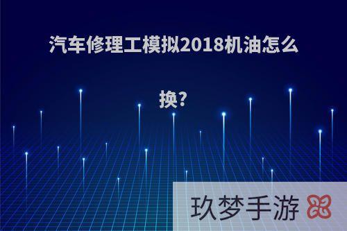 汽车修理工模拟2018机油怎么换?