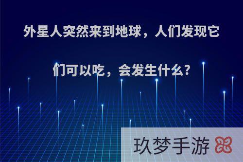 外星人突然来到地球，人们发现它们可以吃，会发生什么?