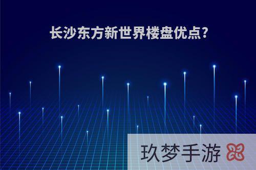 长沙东方新世界楼盘优点?