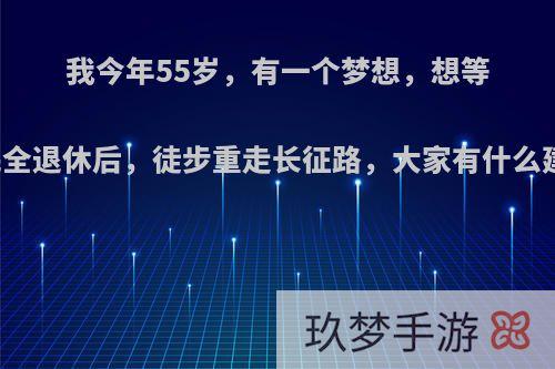 我今年55岁，有一个梦想，想等两年完全退休后，徒步重走长征路，大家有什么建议吗?