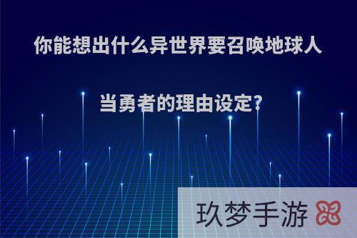 你能想出什么异世界要召唤地球人当勇者的理由设定?