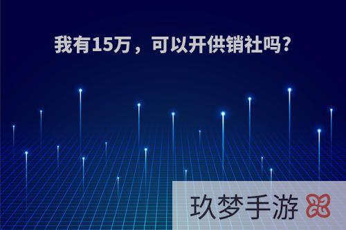 我有15万，可以开供销社吗?