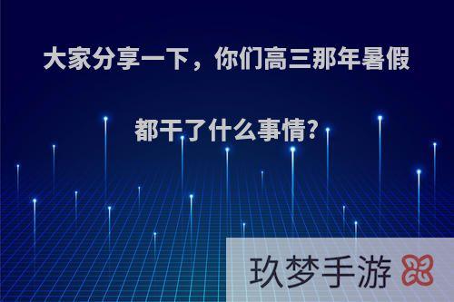 大家分享一下，你们高三那年暑假都干了什么事情?