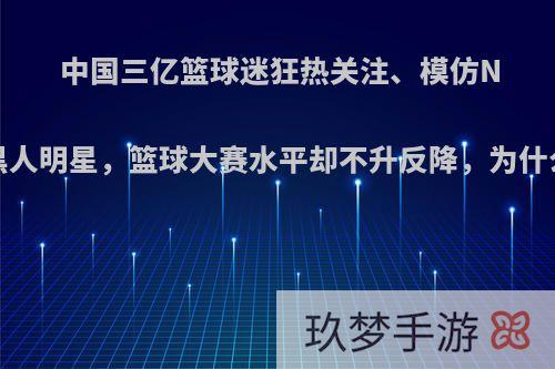 中国三亿篮球迷狂热关注、模仿NBA黑人明星，篮球大赛水平却不升反降，为什么呢?